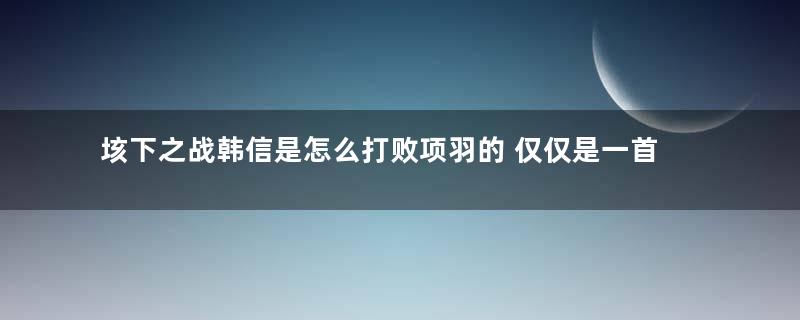 垓下之战韩信是怎么打败项羽的 仅仅是一首曲子那么简单吗